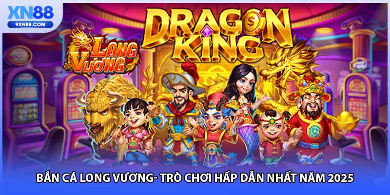 Bắn Cá Long Vương- Trò Chơi Hấp Dẫn Nhất Năm 2025